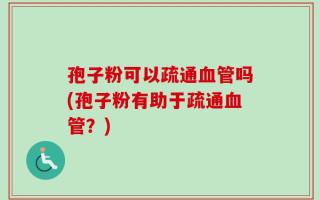 孢子粉可以疏通血管吗(孢子粉有助于疏通血管？)