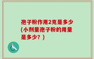 孢子粉作用2克是多少(小剂量孢子粉的用量是多少？)