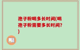 孢子粉喝多长时间(喝孢子粉需要多长时间？)