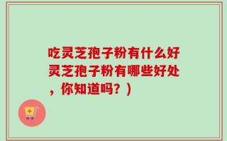 吃灵芝孢子粉有什么好灵芝孢子粉有哪些好处，你知道吗？)
