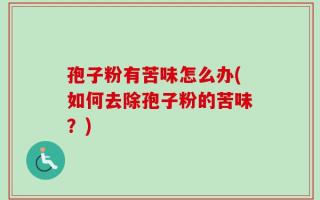 孢子粉有苦味怎么办(如何去除孢子粉的苦味？)
