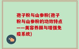 孢子粉与山参粉(孢子粉与山参粉的功效特点——美容养颜与增强免疫系统)