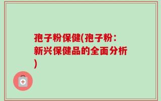 孢子粉保健(孢子粉：新兴保健品的全面分析)