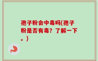 孢子粉会中毒吗(孢子粉是否有毒？了解一下。)