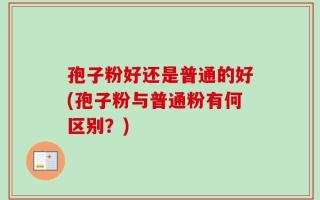 孢子粉好还是普通的好(孢子粉与普通粉有何区别？)