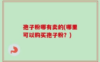 孢子粉哪有卖的(哪里可以购买孢子粉？)
