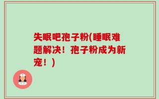 失眠吧孢子粉(睡眠难题解决！孢子粉成为新宠！)