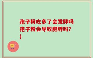 孢子粉吃多了会发胖吗孢子粉会导致肥胖吗？)