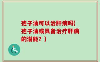 孢子油可以治肝病吗(孢子油或具备治疗肝病的潜能？)
