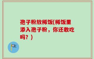 孢子粉放稀饭(稀饭里添入孢子粉，你还敢吃吗？)