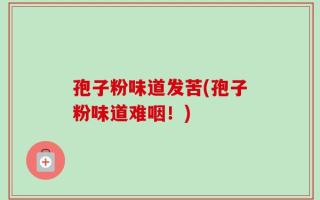 孢子粉味道发苦(孢子粉味道难咽！)