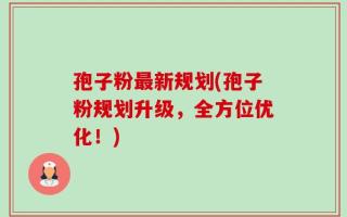 孢子粉最新规划(孢子粉规划升级，全方位优化！)