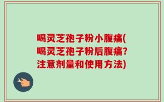喝灵芝孢子粉小腹痛(喝灵芝孢子粉后腹痛？注意剂量和使用方法)