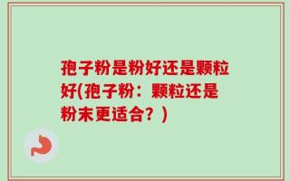 孢子粉是粉好还是颗粒好(孢子粉：颗粒还是粉末更适合？)