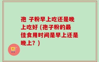 孢 子粉早上吃还是晚上吃好 (孢子粉的最佳食用时间是早上还是晚上？)
