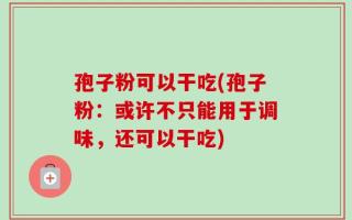 孢子粉可以干吃(孢子粉：或许不只能用于调味，还可以干吃)