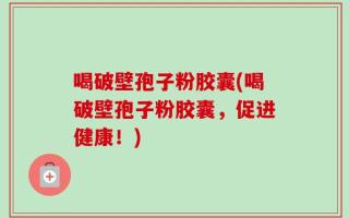 喝破壁孢子粉胶囊(喝破壁孢子粉胶囊，促进健康！)
