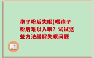 孢子粉后失眠(喝孢子粉后难以入眠？试试这些方法缓解失眠问题
