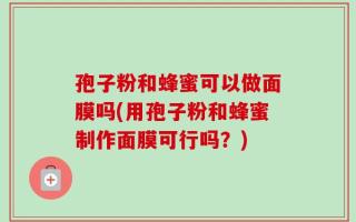 孢子粉和蜂蜜可以做面膜吗(用孢子粉和蜂蜜制作面膜可行吗？)