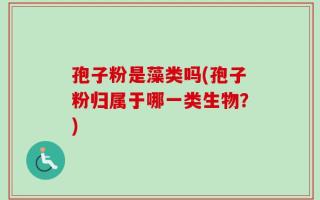孢子粉是藻类吗(孢子粉归属于哪一类生物？)