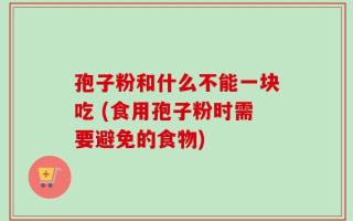 孢子粉和什么不能一块吃 (食用孢子粉时需要避免的食物)