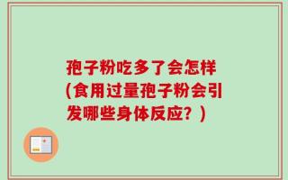 孢子粉吃多了会怎样 (食用过量孢子粉会引发哪些身体反应？)