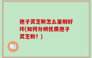 孢子灵芝粉怎么鉴别好坏(如何分辨优质孢子灵芝粉？)