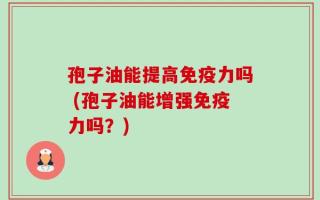 孢子油能提高免疫力吗 (孢子油能增强免疫力吗？)