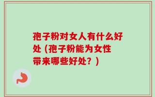 孢子粉对女人有什么好处 (孢子粉能为女性带来哪些好处？)
