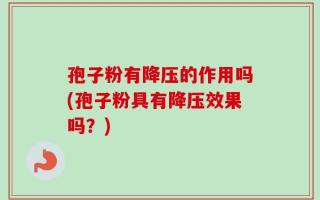 孢子粉有降压的作用吗(孢子粉具有降压效果吗？)