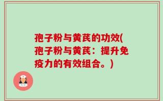 孢子粉与黄芪的功效(孢子粉与黄芪：提升免疫力的有效组合。)