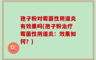 孢子粉对霉菌性阴道炎有效果吗(孢子粉治疗霉菌性阴道炎：效果如何？)