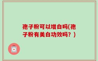 孢子粉可以增白吗(孢子粉有美白功效吗？)