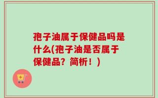孢子油属于保健品吗是什么(孢子油是否属于保健品？简析！)