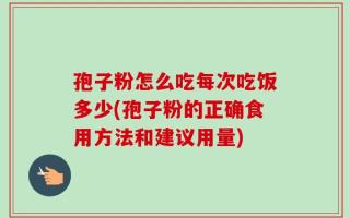 孢子粉怎么吃每次吃饭多少(孢子粉的正确食用方法和建议用量)