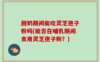 回奶期间能吃灵芝孢子粉吗(能否在哺乳期间食用灵芝孢子粉？)