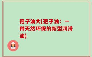 孢子油大(孢子油：一种天然环保的新型润滑油)