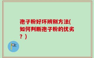 孢子粉好坏辨别方法(如何判断孢子粉的优劣？)