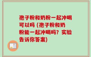 孢子粉和奶粉一起冲喝可以吗 (孢子粉和奶粉能一起冲喝吗？实验告诉你答案)