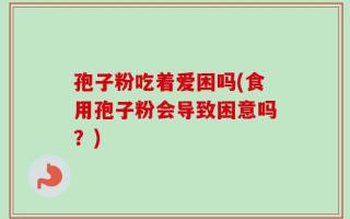 孢子粉吃着爱困吗(食用孢子粉会导致困意吗？)