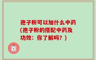 孢子粉可以加什么中药(孢子粉的搭配中药及功效：你了解吗？)