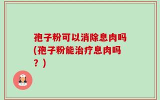 孢子粉可以消除息肉吗(孢子粉能治疗息肉吗？)