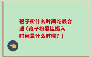 孢子粉什么时间吃最合适 (孢子粉最佳摄入时间是什么时候？)