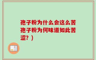 孢子粉为什么会这么苦孢子粉为何味道如此苦涩？)