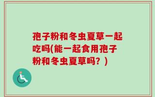 孢子粉和冬虫夏草一起吃吗(能一起食用孢子粉和冬虫夏草吗？)