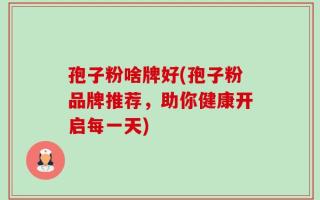孢子粉啥牌好(孢子粉品牌推荐，助你健康开启每一天)