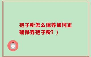 孢子粉怎么保养如何正确保养孢子粉？)