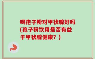 喝孢子粉对甲状腺好吗(孢子粉饮用是否有益于甲状腺健康？)