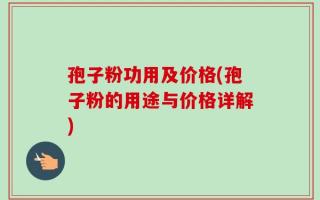孢子粉功用及价格(孢子粉的用途与价格详解)