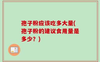 孢子粉应该吃多大量(孢子粉的建议食用量是多少？)